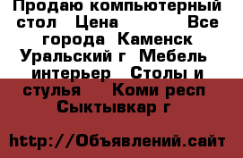 Продаю компьютерный стол › Цена ­ 4 000 - Все города, Каменск-Уральский г. Мебель, интерьер » Столы и стулья   . Коми респ.,Сыктывкар г.